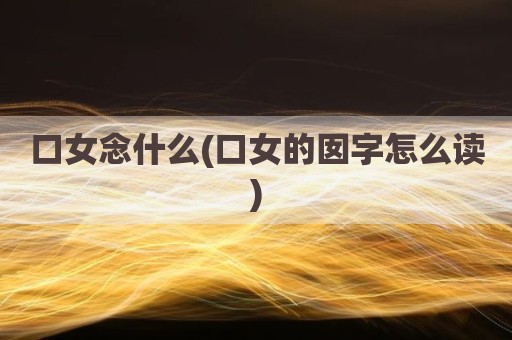 口女念什么(口女的囡字怎么读)