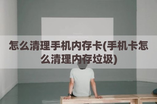 怎么清理手机内存卡(手机卡怎么清理内存垃圾)