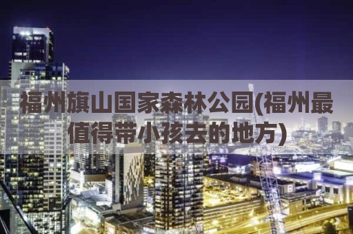 福州旗山国家森林公园(福州最值得带小孩去的地方)