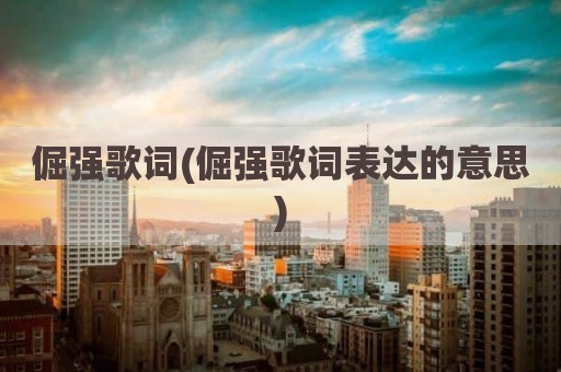 倔强歌词(倔强歌词表达的意思)