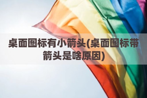 桌面图标有小箭头(桌面图标带箭头是啥原因)