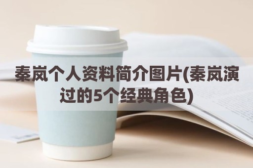 秦岚个人资料简介图片(秦岚演过的5个经典角色)