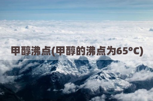 甲醇沸点(甲醇的沸点为65°C)