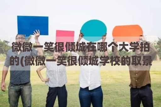 微微一笑很倾城在哪个大学拍的(微微一笑很倾城学校的取景地)