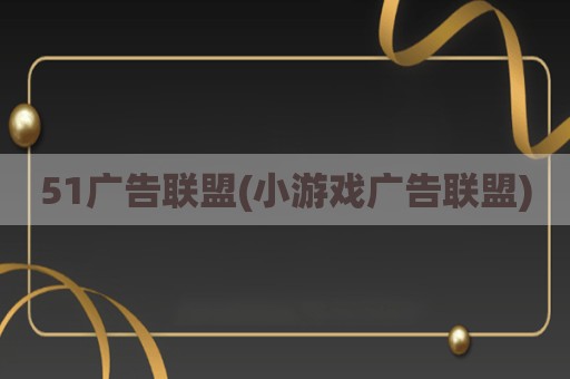 51广告联盟(小游戏广告联盟)