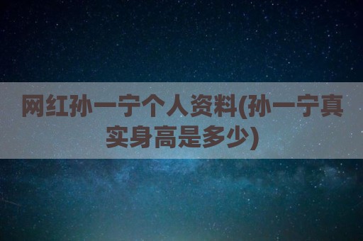 网红孙一宁个人资料(孙一宁真实身高是多少)