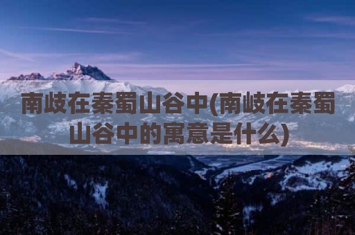 南歧在秦蜀山谷中(南岐在秦蜀山谷中的寓意是什么)
