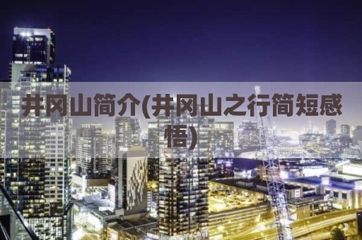 井冈山简介(井冈山之行简短感悟)
