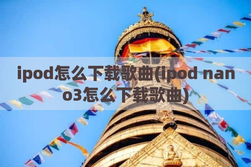 ipod怎么下载歌曲(ipod nano3怎么下载歌曲)