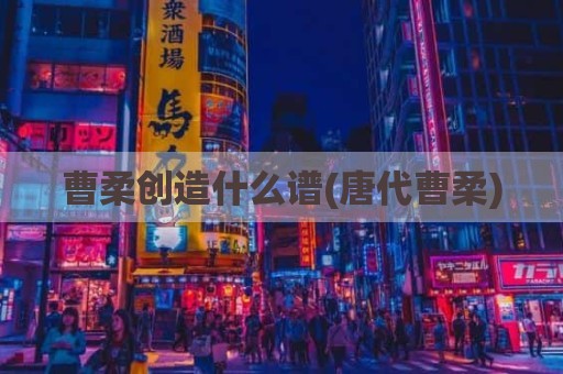 曹柔创造什么谱(唐代曹柔)