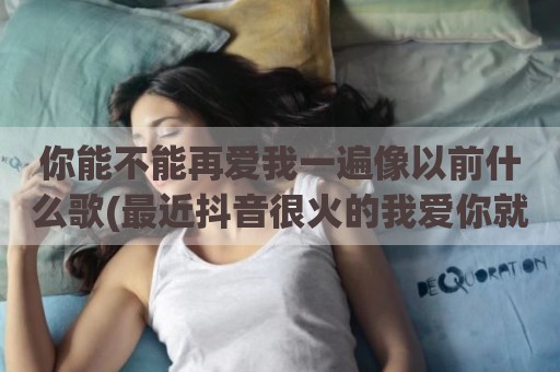 你能不能再爱我一遍像以前什么歌(最近抖音很火的我爱你就像)