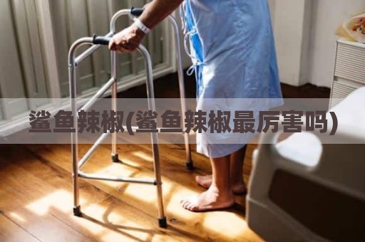 鲨鱼辣椒(鲨鱼辣椒最厉害吗)