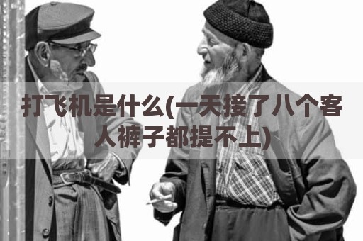 打飞机是什么(一天接了八个客人裤子都提不上)
