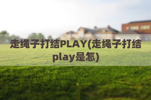 走绳子打结PLAY(走绳子打结play是怎)