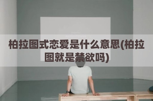 柏拉图式恋爱是什么意思(柏拉图就是禁欲吗)