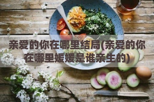 亲爱的你在哪里结局(亲爱的你在哪里媛媛是谁亲生的)
