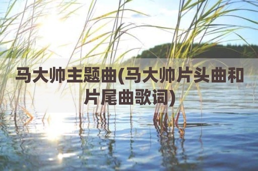 马大帅主题曲(马大帅片头曲和片尾曲歌词)