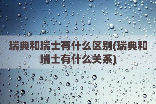 瑞典和瑞士有什么区别(瑞典和瑞士有什么关系)