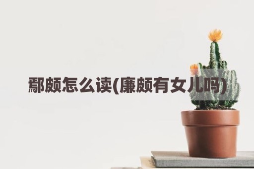 鄢颇怎么读(廉颇有女儿吗)