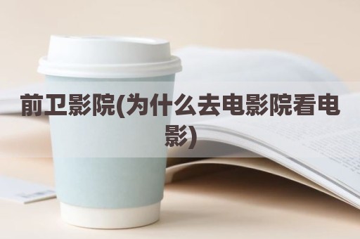 前卫影院(为什么去电影院看电影)