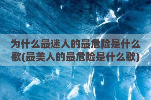 为什么最迷人的最危险是什么歌(最美人的最危险是什么歌)