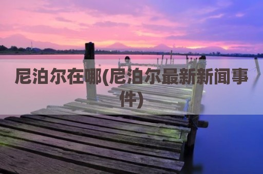 尼泊尔在哪(尼泊尔最新新闻事件)