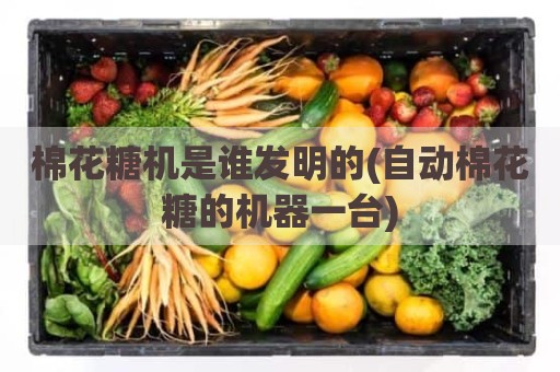棉花糖机是谁发明的(自动棉花糖的机器一台)