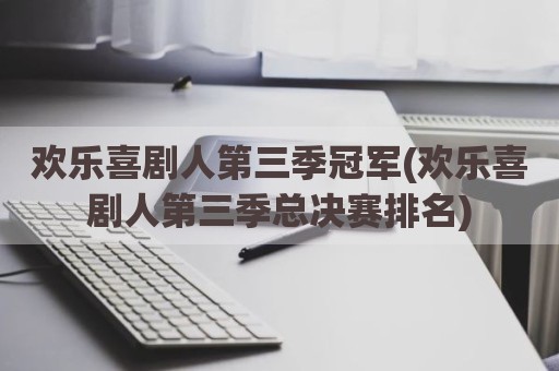 欢乐喜剧人第三季冠军(欢乐喜剧人第三季总决赛排名)
