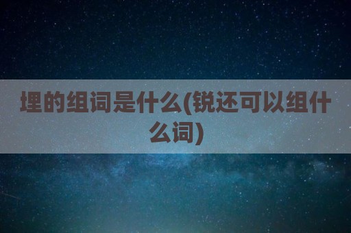 埋的组词是什么(锐还可以组什么词)