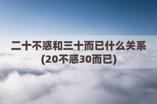 二十不惑和三十而已什么关系(20不惑30而已)