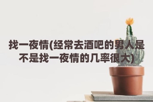 找一夜情(经常去酒吧的男人是不是找一夜情的几率很大)