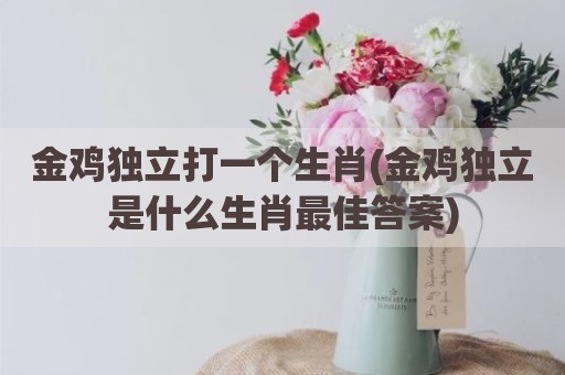 金鸡独立打一个生肖(金鸡独立是什么生肖最佳答案)