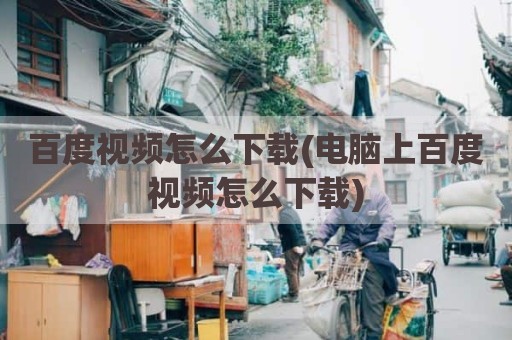 百度视频怎么下载(电脑上百度视频怎么下载)