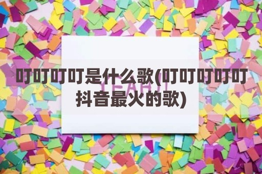 叮叮叮叮是什么歌(叮叮叮叮叮抖音最火的歌)