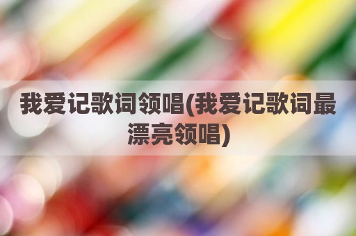 我爱记歌词领唱(我爱记歌词最漂亮领唱)