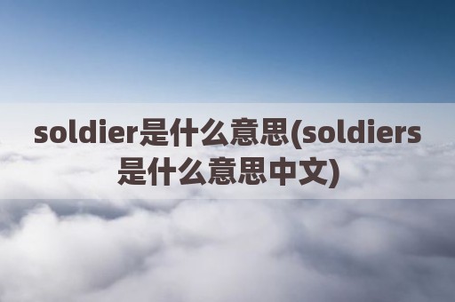 soldier是什么意思(soldiers是什么意思中文)