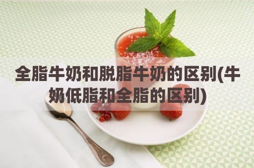 全脂牛奶和脱脂牛奶的区别(牛奶低脂和全脂的区别)