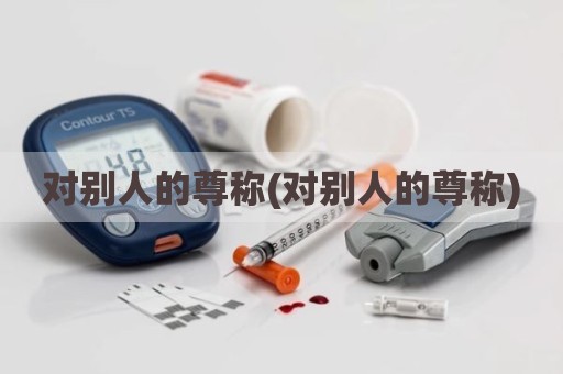 对别人的尊称(对别人的尊称)