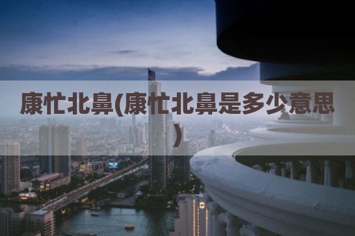 康忙北鼻(康忙北鼻是多少意思)