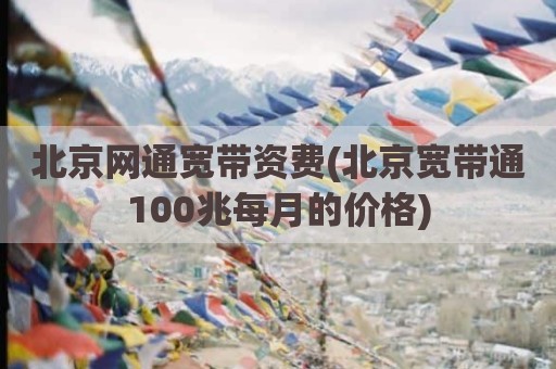 北京网通宽带资费(北京宽带通100兆每月的价格)