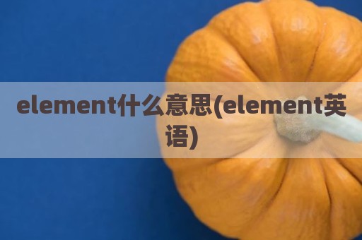 element什么意思(element英语) element什么意思(element英语)