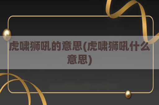 虎啸狮吼的意思(虎啸狮吼什么意思)