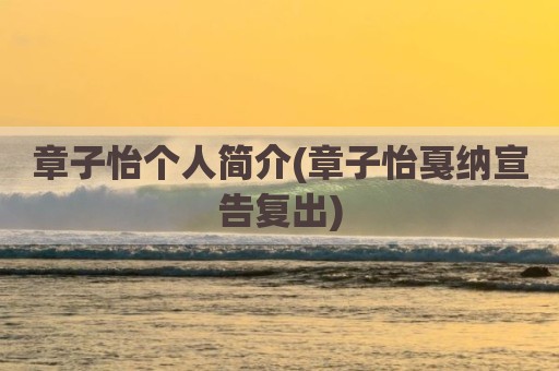 章子怡个人简介(章子怡戛纳宣告复出)