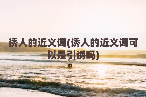 诱人的近义词(诱人的近义词可以是引诱吗)