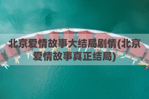 北京爱情故事大结局剧情(北京爱情故事真正结局)