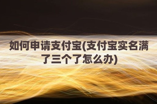如何申请支付宝(支付宝实名满了三个了怎么办)