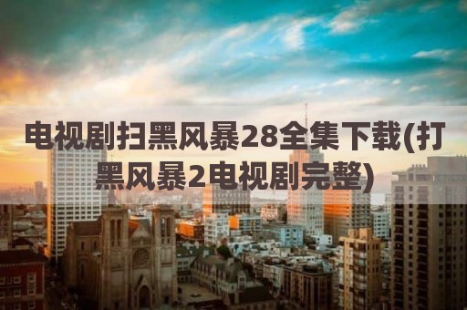 电视剧扫黑风暴28全集下载(打黑风暴2电视剧完整)