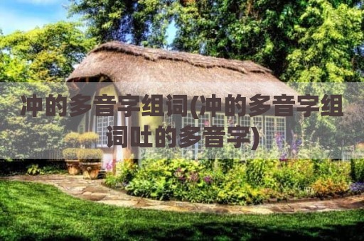 冲的多音字组词(冲的多音字组词吐的多音字)