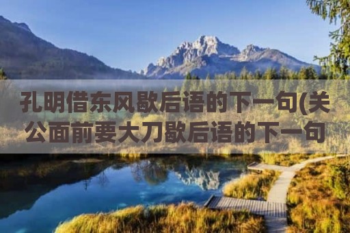孔明借东风歇后语的下一句(关公面前要大刀歇后语的下一句)