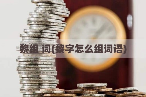黎组 词(黎字怎么组词语)